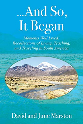 ...And So, It Began: Moments Well Lived: Recollections of Living, Teaching, and Traveling in South America