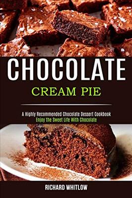 Chocolate Cream Pie : Enjoy the Sweet Life With Chocolate (A Highly Recommended Chocolate Dessert Cookbook)