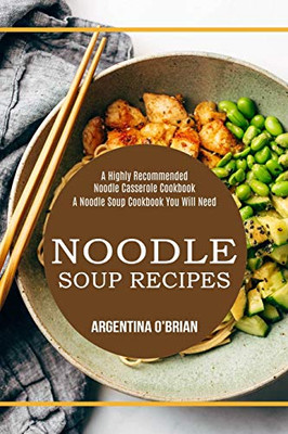Noodle Soup Recipes : A Highly Recommended Noodle Casserole Cookbook (A Noodle Soup Cookbook You Will Need)