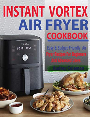 Instant Vortex Air Fryer Cookbook : Easy & Budget-Friendly Air Fryer Recipes For Beginners & Advanced Users