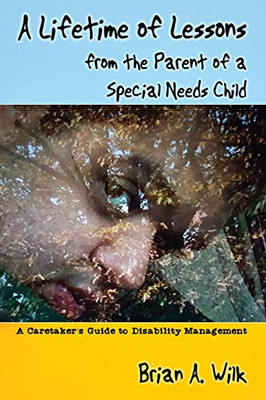 A Lifetime of Lessons from the Parent of a Special Needs Child: A Caretaker's Guide to Disability Management