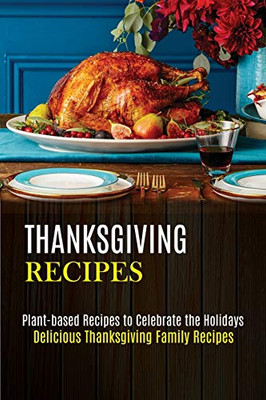 Thanksgiving Recipes : Plant-based Recipes to Celebrate the Holidays (Delicious Thanksgiving Family Recipes)