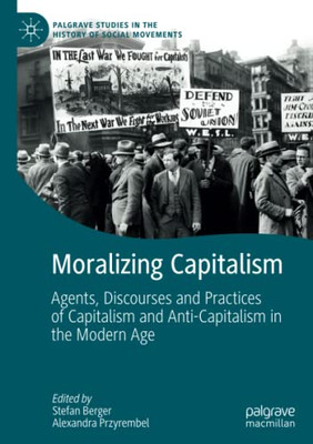 Moralizing Capitalism : Agents, Discourses and Practices of Capitalism and Anti-Capitalism in the Modern Age