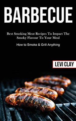 Barbeque : Best Smoking Meat Recipes To Impact The Smoky Flavour To Your Meal (How to Smoke & Grill Anything)