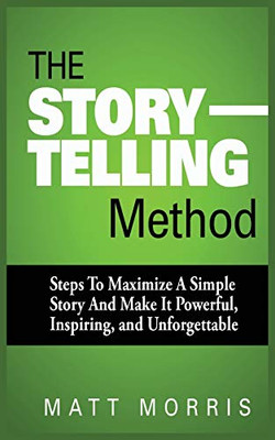 The Storytelling Method : Steps to Maximize a Simple Story and Make It Powerful, Inspiring, and Unforgettable
