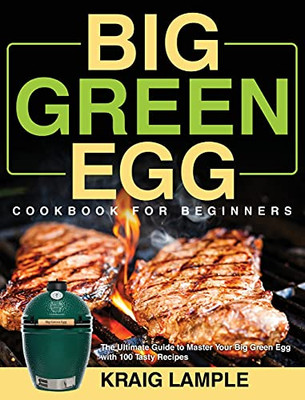 Big Green Egg Cookbook for Beginners : The Ultimate Guide to Master Your Big Green Egg with 100 Tasty Recipes