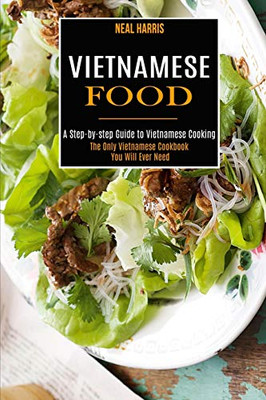 Vietnamese Food : A Step-by-step Guide to Vietnamese Cooking (The Only Vietnamese Cookbook You Will Ever Need)