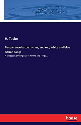 Temperance Battle Hymns, and Red, White and Blue Ribbon Songs : A Collection of Temperance Hymns and Songs ...