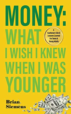 Money: What I Wish I Knew When I Was Younger : A Cautionary Tale and Lessons Learned for Teens and Young Adults