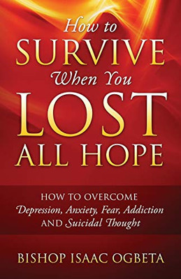 How to Survive When You Lost All Hope: How to Overcome Depression, Anxiety, Fear, Addiction and Suicidal Thought