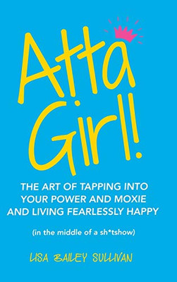 Atta Girl! : The Art of Tapping Into Your Power and Moxie and Living Fearlessly Happy in the Middle of a Sh*tshow