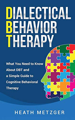 Dialectical Behavior Therapy : What You Need to Know About DBT and a Simple Guide to Cognitive Behavioral Therapy