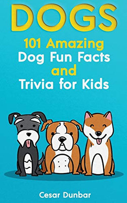 Dogs : 101 Amazing Dog Fun Facts And Trivia For Kids | Learn To Love and Train The Perfect Dog (WITH 40+ PHOTOS!)
