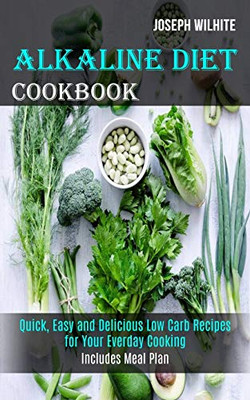 Alkaline Diet Cookbook : Quick, Easy and Delicious Low Carb Recipes for Your Everday Cooking (Includes Meal Plan)