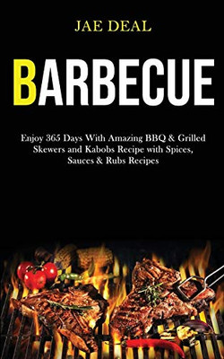 Barbecue : Enjoy 365 Days With Amazing Bbq & Grilled Skewers and Kabobs Recipe With Spices, Sauces & Rubs Recipes