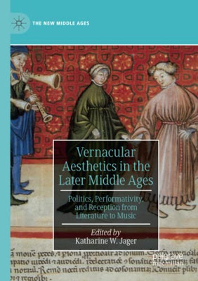Vernacular Aesthetics in the Later Middle Ages : Politics, Performativity, and Reception from Literature to Music