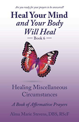 Heal Your Mind and Your Body Will Heal Book 6 : Healing Miscellaneous Circumstances a Book of Affirmative Prayers