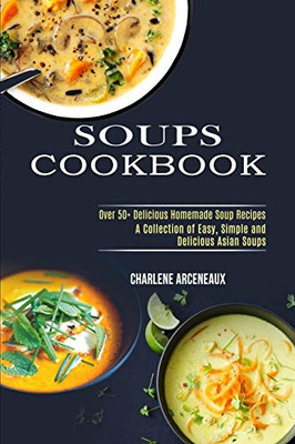 Soups Cookbook : Over 50+ Delicious Homemade Soup Recipes (A Collection of Easy, Simple and Delicious Asian Soups)