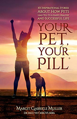 Your Pet, Your Pill(R) : 101 Inspirational Stories About How Pets Lead You to a Happy, Healthy and Successful Life