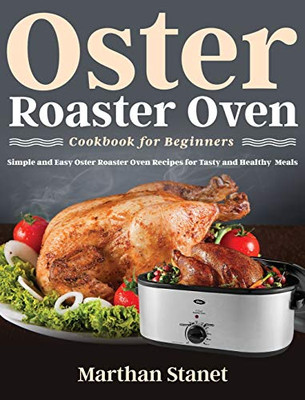 Oster Roaster Oven Cookbook for Beginners : Simple and Easy Oster Roaster Oven Recipes for Tasty and Healthy Meals