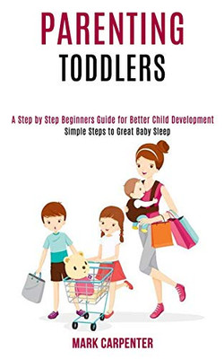 Parenting Toddlers : A Step by Step Beginners Guide for Better Child Development (Simple Steps to Great Baby Sleep)