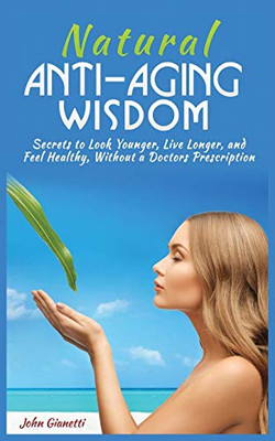 Natural Anti-Aging Wisdom : Secrets to Look Younger, Live Longer, and Feel Healthy, Without a Doctor's Prescription