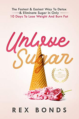 Unlove Sugar : The Fastest and Easiest Way To Detox and Eliminate Sugar In Only 10 Days To Lose Weight And Burn Fat