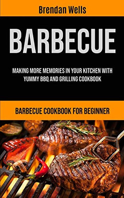 Barbecue : Making More Memories In Your Kitchen With Yummy BBQ And Grilling Cookbook (Barbecue Cookbook For Beginner)