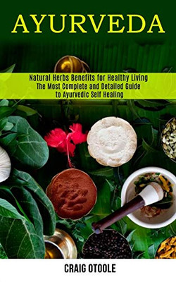 Ayurveda : The Most Complete and Detailed Guide to Ayurvedic Self Healing (Natural Herbs Benefits for Healthy Living)