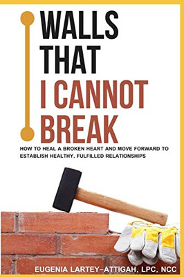 Walls that I Can Not Break: How to Heal a Broken Heart and Move Forward to Establish Healthy, Fulfilled Relationships