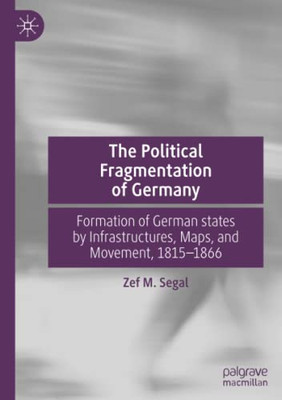 The Political Fragmentation of Germany : Formation of German states by Infrastructures, Maps, and Movement, 1815û1866