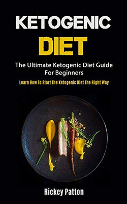 Ketogenic Diet : The Ultimate Ketogenic Diet Guide For Beginners (Learn How To Start The Ketogenic Diet The Right Way)