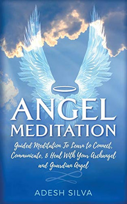 Angel Meditation : Guided Meditation to Learn to Connect, Communicate, and Heal With Your Archangel and Guardian Angel