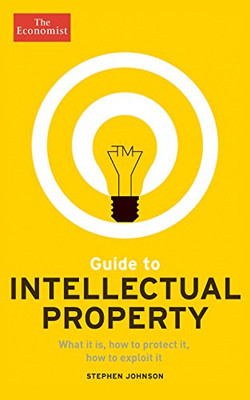 Guide to Intellectual Property: What it is, how to protect it, how to exploit it (Economist Books)