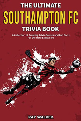 The Ultimate Southampton FC Trivia Book : A Collection of Amazing Trivia Quizzes and Fun Facts for Die-Hard Saints Fans!