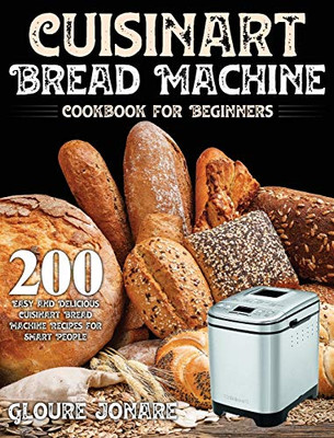 Cuisinart Bread Machine Cookbook for Beginners : 200 Easy and Delicious Cuisinart Bread Machine Recipes for Smart People