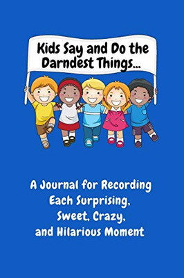 Kids Say and Do the Darndest Things (Blue Cover) : A Journal for Recording Each Sweet, Silly, Crazy and Hilarious Moment