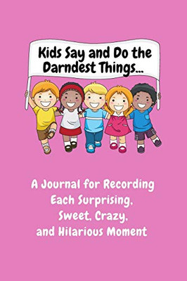 Kids Say and Do the Darndest Things (Pink Cover) : A Journal for Recording Each Sweet, Silly, Crazy and Hilarious Moment