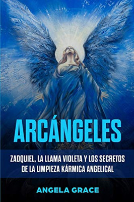 Arcßngeles : Zadquiel, la Llama Violeta Y Los Secretos de la Limpieza Kßrmica Angelical (Libro 1 de la Serie Arcßngeles)