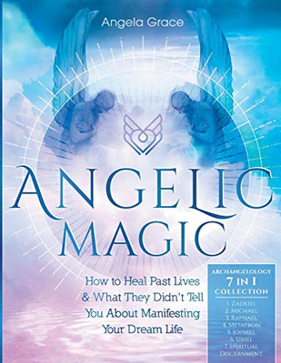 Angelic Magic : How to Heal Past Lives & What They Didn't Tell You About Manifesting Your Dream Life (7 in 1 Collection)