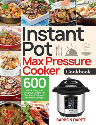 Instant Pot Max Pressure Cooker Cookbook : 600 Quick, Easy and Delicious Instant Pot Recipes for Smart People on a Budget