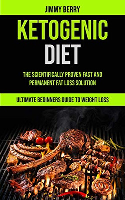 Ketogenic Diet : The Scientifically Proven Fast And Permanent Fat Loss Solution (Ultimate Beginners Guide To Weight Loss)