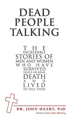 Dead People Talking : The Incredible Stories of Men and Women Who Have Survived Death Or Near Death and Lived to Tell Them