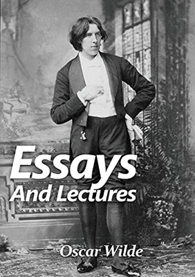 Essays and Lectures : A Collection of Essays & Lectures by Oscar Wilde : "The World is a Stage and the Play is Badly Cast"