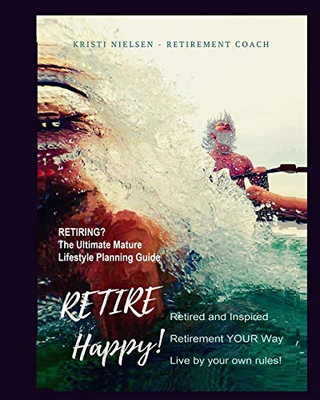 Retire Happy! Retired and Inspired - Retirement YOUR Way, Live by Your Own Rules : The Ultimate Mature Life Planning Guide