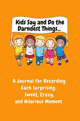 Kids Say and Do the Darndest Things (Orange Cover) : A Journal for Recording Each Sweet, Silly, Crazy and Hilarious Moment