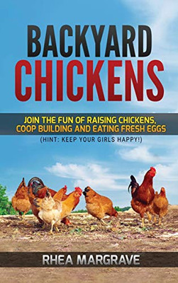 Backyard Chickens : Join the Fun of Raising Chickens, Coop Building and Delicious Fresh Eggs (Hint: Keep Your Girls Happy!)