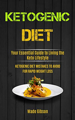 Ketogenic Diet : Your Essential Guide To Living The Keto Lifestyle (Ketogenic Diet Mistakes To Avoid For Rapid Weight Loss)