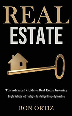 Real Estate : The Advanced Guide to Real Estate Investing (Simple Methods and Strategies to Intelligent Property Investing)