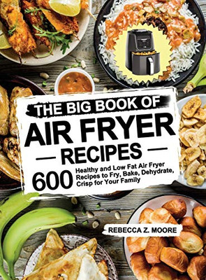 The Big Book of Air Fryer Recipes : 600 Healthy and Low Fat Air Fryer Recipes to Fry, Bake, Dehydrate, Crisp for Your Family